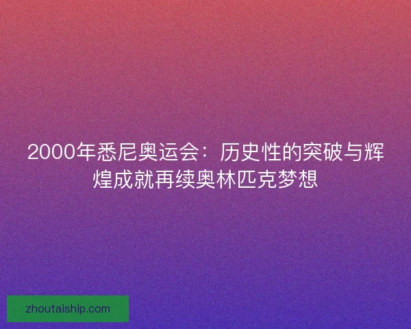2000年悉尼奥运会：历史性的突破与辉煌成就再续奥林匹克梦想