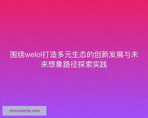 围绕welol打造多元生态的创新发展与未来想象路径探索实践 围绕welol打造多元生态的创新发展与未来想象路径探索实践