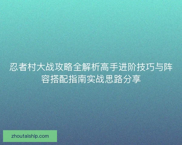 忍者村大战攻略全解析高手进阶技巧与阵容搭配指南实战思路分享