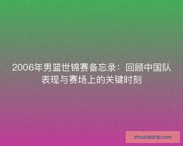 2006年男篮世锦赛备忘录：回顾中国队表现与赛场上的关键时刻