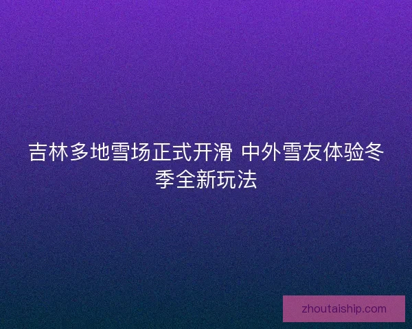 吉林多地雪场正式开滑 中外雪友体验冬季全新玩法