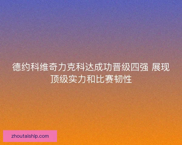 德约科维奇力克科达成功晋级四强 展现顶级实力和比赛韧性