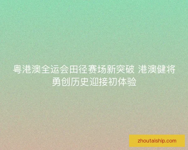 粤港澳全运会田径赛场新突破 港澳健将勇创历史迎接初体验