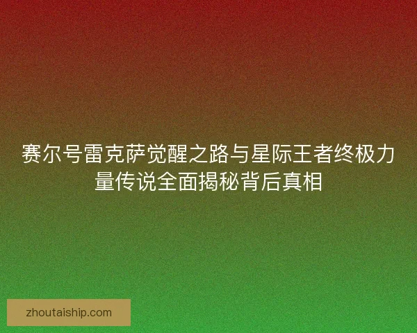 赛尔号雷克萨觉醒之路与星际王者终极力量传说全面揭秘背后真相