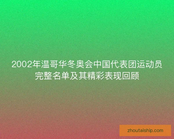 2002年温哥华冬奥会中国代表团运动员完整名单及其精彩表现回顾