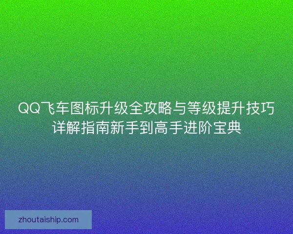 QQ飞车图标升级全攻略与等级提升技巧详解指南新手到高手进阶宝典