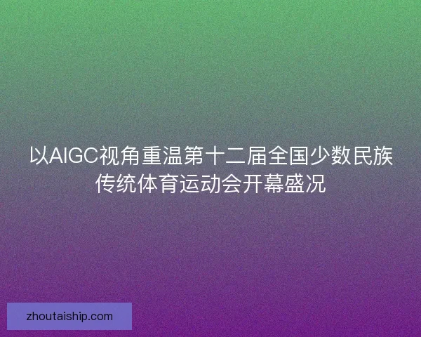 以AIGC视角重温第十二届全国少数民族传统体育运动会开幕盛况