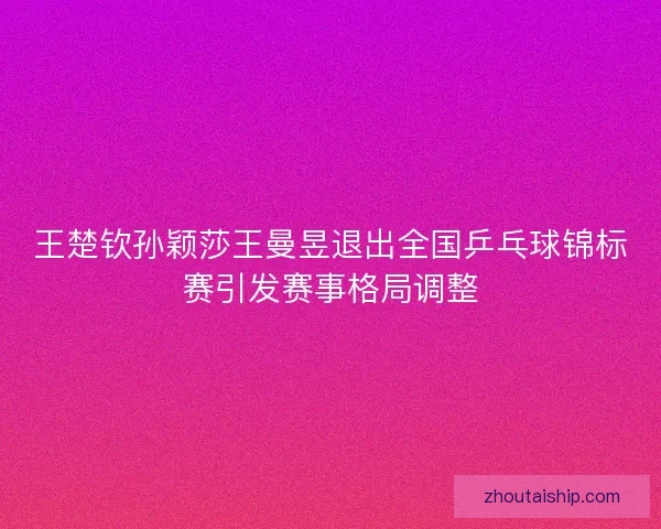 王楚钦孙颖莎王曼昱退出全国乒乓球锦标赛引发赛事格局调整