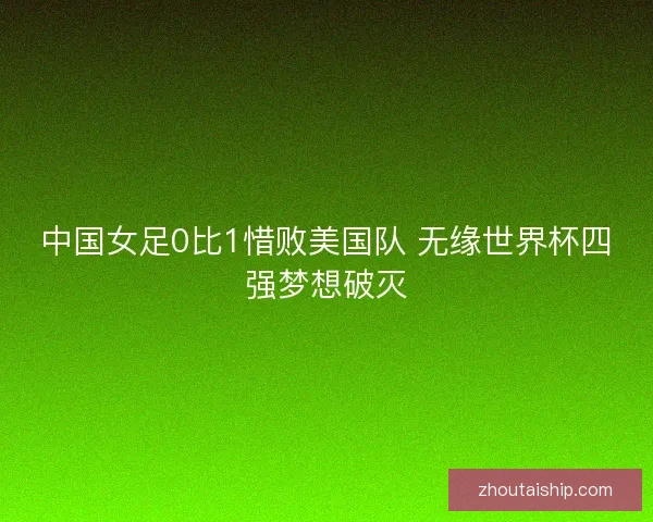 中国女足0比1惜败美国队 无缘世界杯四强梦想破灭