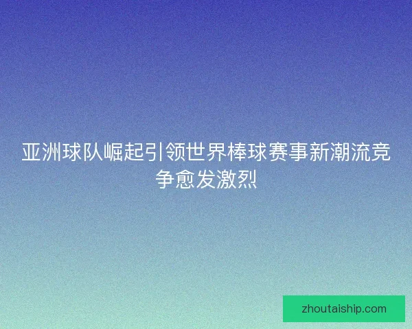亚洲球队崛起引领世界棒球赛事新潮流竞争愈发激烈