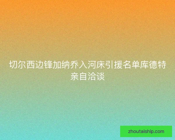 切尔西边锋加纳乔入河床引援名单库德特亲自洽谈