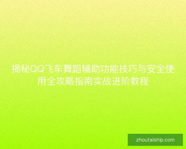 揭秘QQ飞车舞蹈辅助功能技巧与安全使用全攻略指南实战进阶教程