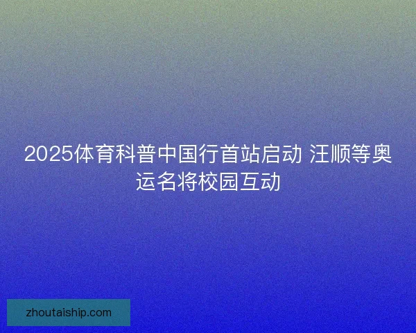 2025体育科普中国行首站启动 汪顺等奥运名将校园互动