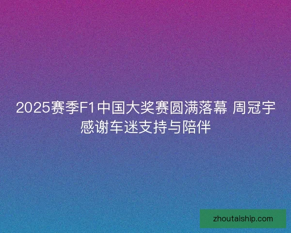 2025赛季F1中国大奖赛圆满落幕 周冠宇感谢车迷支持与陪伴
