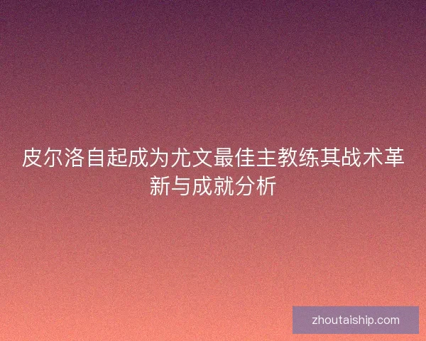 皮尔洛自起成为尤文最佳主教练其战术革新与成就分析