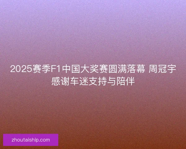 2025赛季F1中国大奖赛圆满落幕 周冠宇感谢车迷支持与陪伴