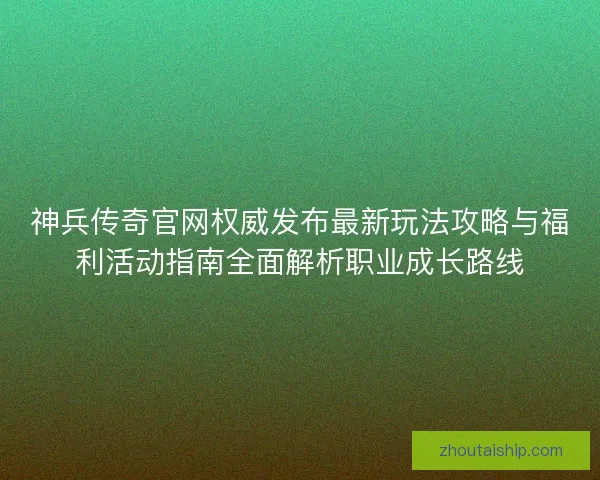 神兵传奇官网权威发布最新玩法攻略与福利活动指南全面解析职业成长路线