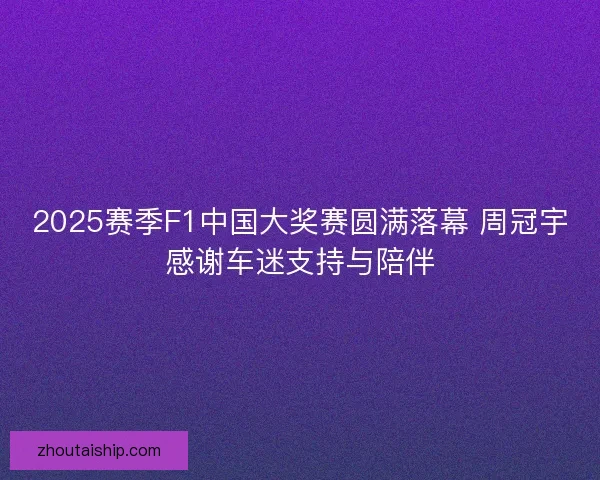 2025赛季F1中国大奖赛圆满落幕 周冠宇感谢车迷支持与陪伴