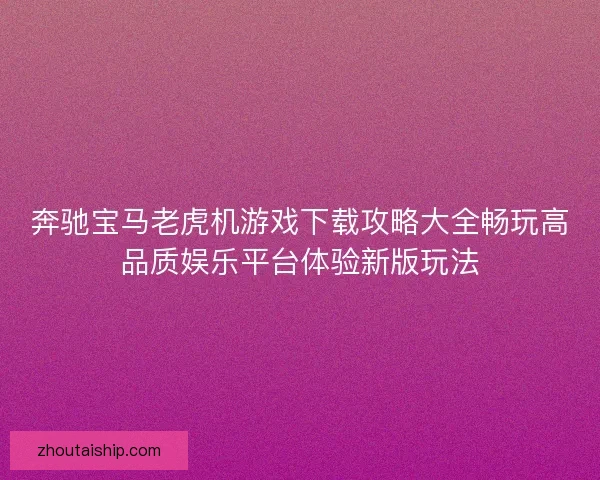 奔驰宝马老虎机游戏下载攻略大全畅玩高品质娱乐平台体验新版玩法