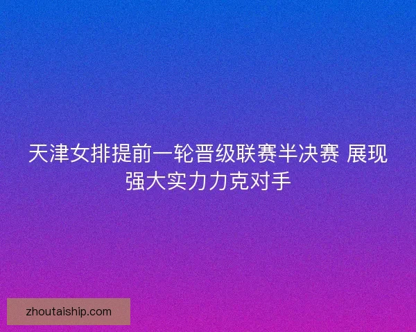 天津女排提前一轮晋级联赛半决赛 展现强大实力力克对手