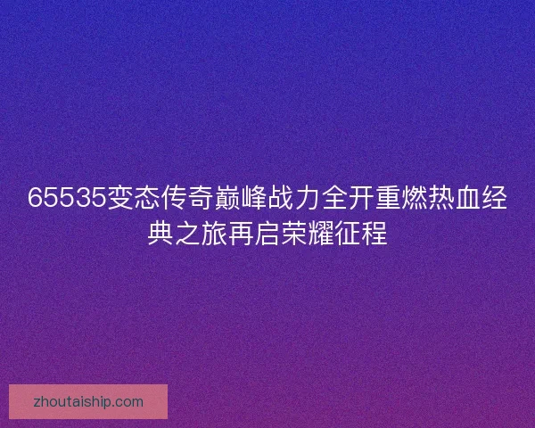 65535变态传奇巅峰战力全开重燃热血经典之旅再启荣耀征程