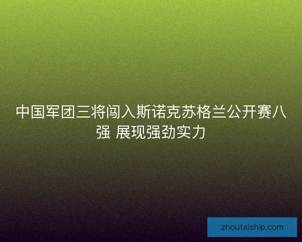中国军团三将闯入斯诺克苏格兰公开赛八强 展现强劲实力