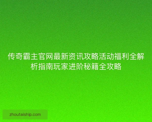 传奇霸主官网最新资讯攻略活动福利全解析指南玩家进阶秘籍全攻略