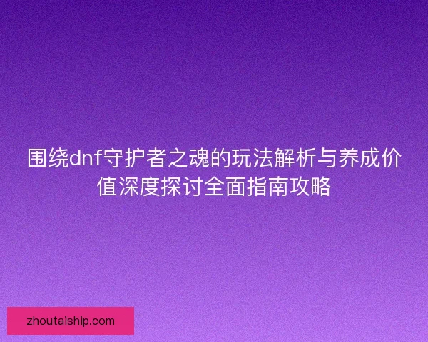 围绕dnf守护者之魂的玩法解析与养成价值深度探讨全面指南攻略