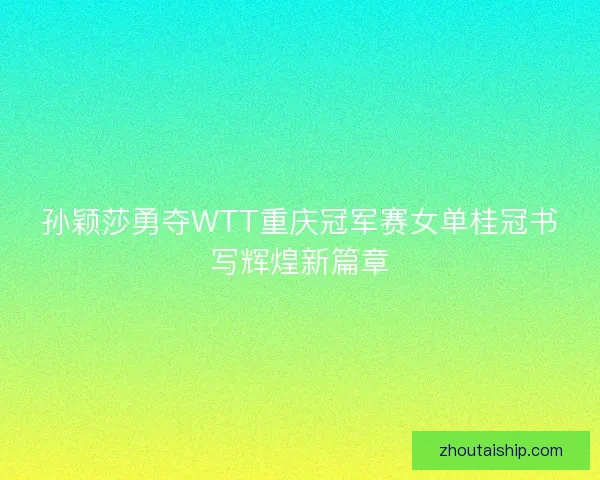 孙颖莎勇夺WTT重庆冠军赛女单桂冠书写辉煌新篇章