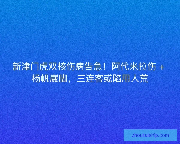 新津门虎双核伤病告急！阿代米拉伤 + 杨帆崴脚，三连客或陷用人荒