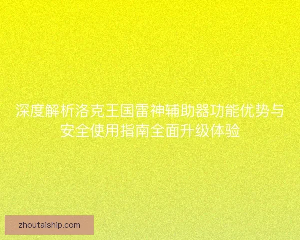 深度解析洛克王国雷神辅助器功能优势与安全使用指南全面升级体验